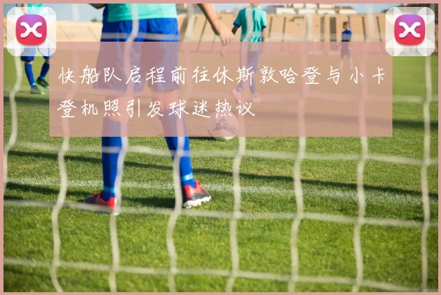 快船队启程前往休斯敦哈登与小卡登机照引发球迷热议