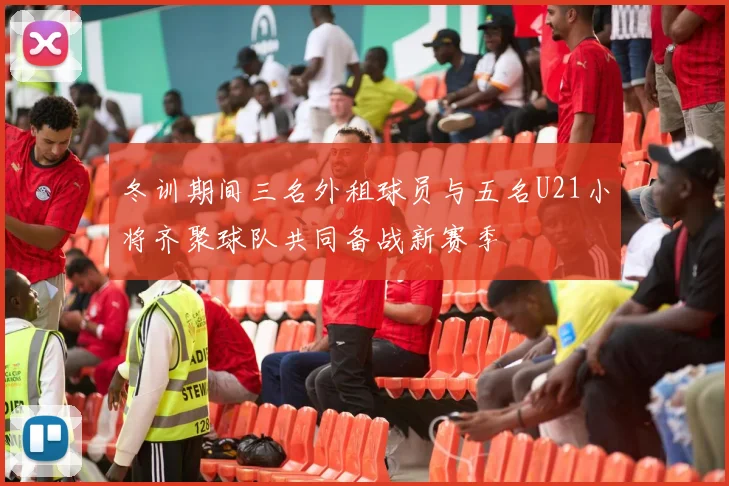 冬训期间三名外租球员与五名U21小将齐聚球队共同备战新赛季