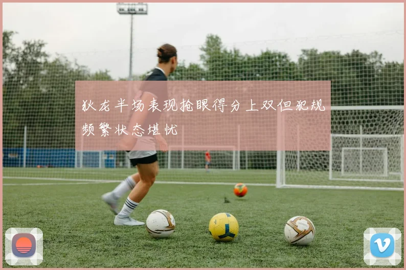 狄龙半场表现抢眼得分上双但犯规频繁状态堪忧