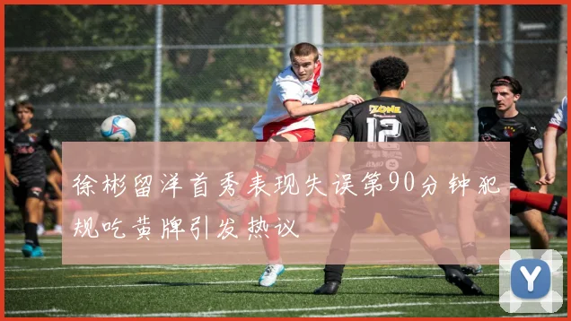 徐彬留洋首秀表现失误第90分钟犯规吃黄牌引发热议