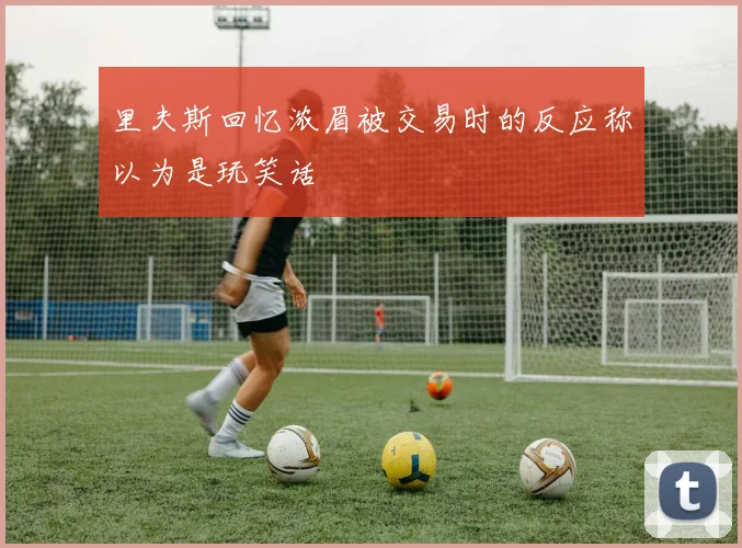 里夫斯回忆浓眉被交易时的反应称以为是玩笑话