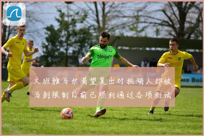 文班雅马尔渴望复出对抗湖人却被马刺限制目前已顺利通过各项测试