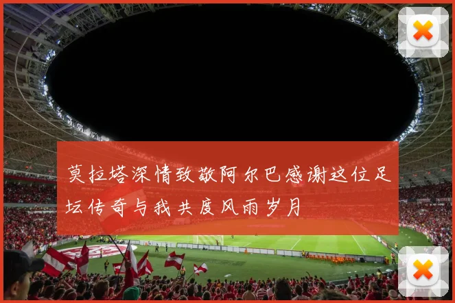 莫拉塔深情致敬阿尔巴感谢这位足坛传奇与我共度风雨岁月