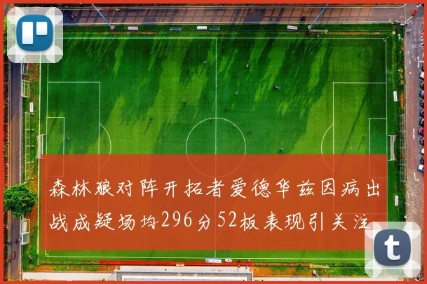 森林狼对阵开拓者爱德华兹因病出战成疑场均296分52板表现引关注