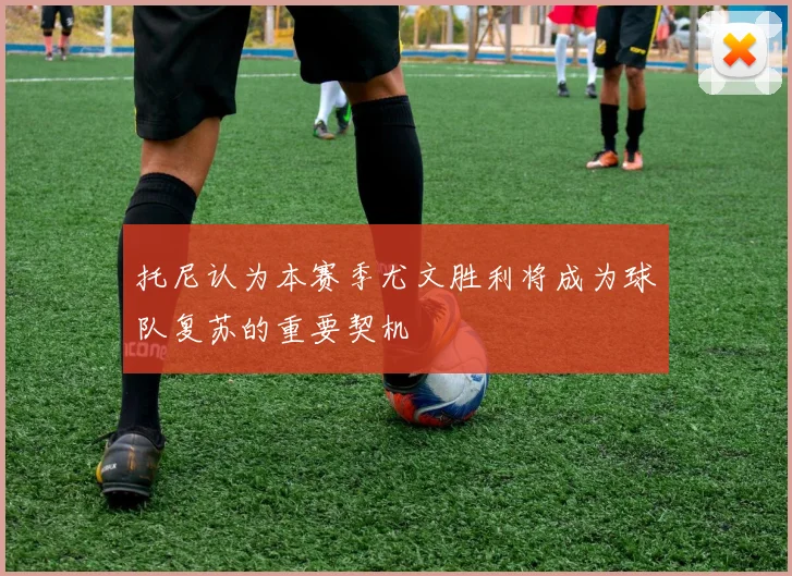 托尼认为本赛季尤文胜利将成为球队复苏的重要契机