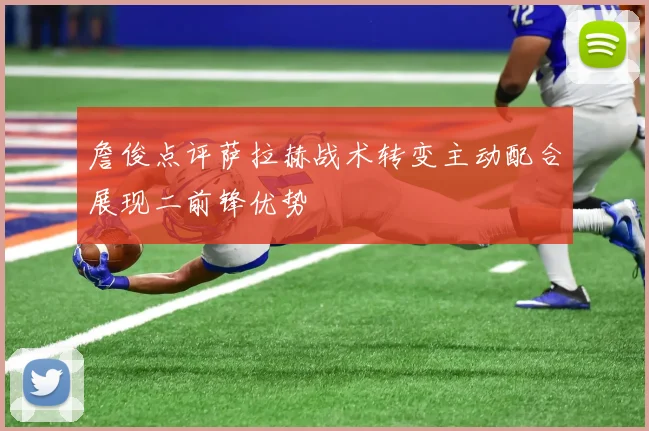 詹俊点评萨拉赫战术转变主动配合展现二前锋优势