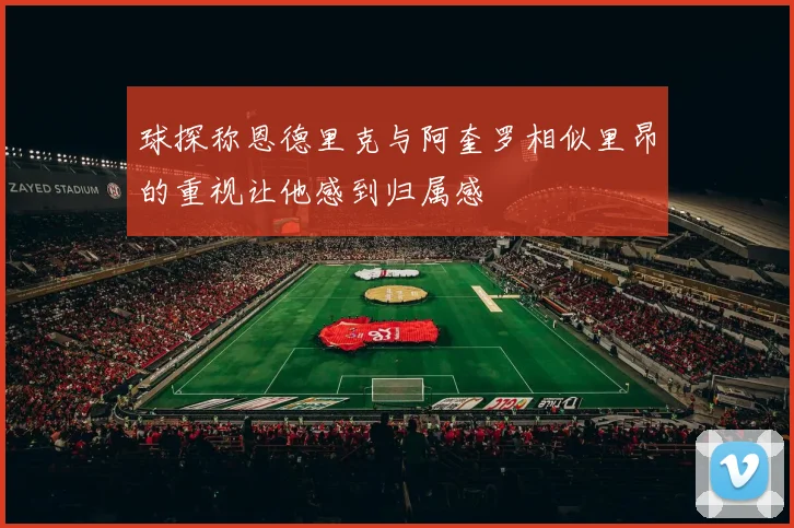 球探称恩德里克与阿奎罗相似里昂的重视让他感到归属感