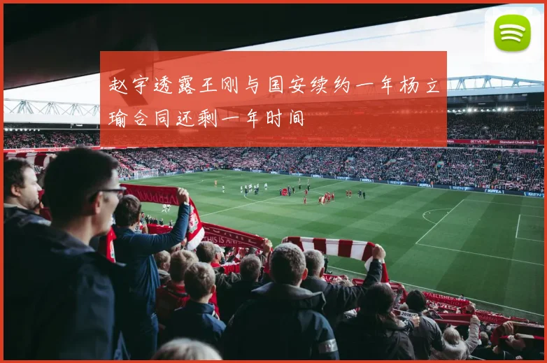 赵宇透露王刚与国安续约一年杨立瑜合同还剩一年时间