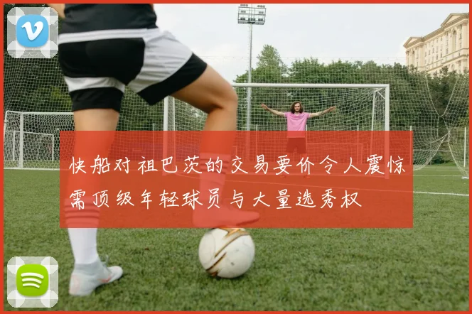 快船对祖巴茨的交易要价令人震惊需顶级年轻球员与大量选秀权