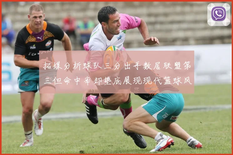 拓媒分析球队三分出手数居联盟第三但命中率却垫底展现现代篮球风格