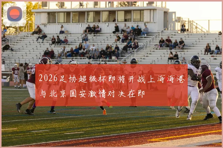2026足协超级杯即将开战上海海港与北京国安激情对决在即