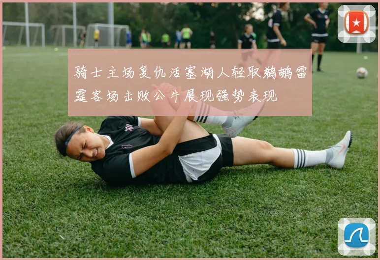 骑士主场复仇活塞湖人轻取鹈鹕雷霆客场击败公牛展现强势表现