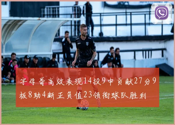 字母哥高效表现14投9中贡献27分9板8助4断正负值23领衔球队胜利