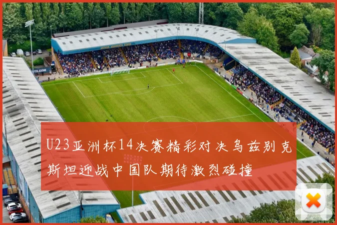 U23亚洲杯14决赛精彩对决乌兹别克斯坦迎战中国队期待激烈碰撞