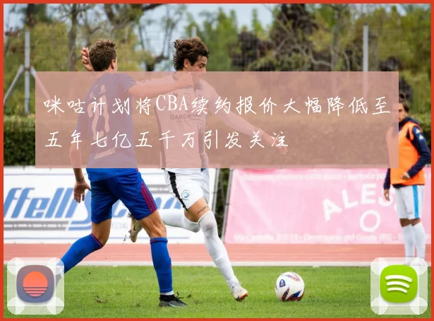咪咕计划将CBA续约报价大幅降低至五年七亿五千万引发关注