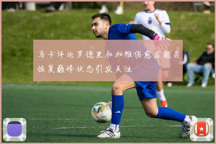 马卡评论罗德里和加维伤愈后能否恢复巅峰状态引发关注