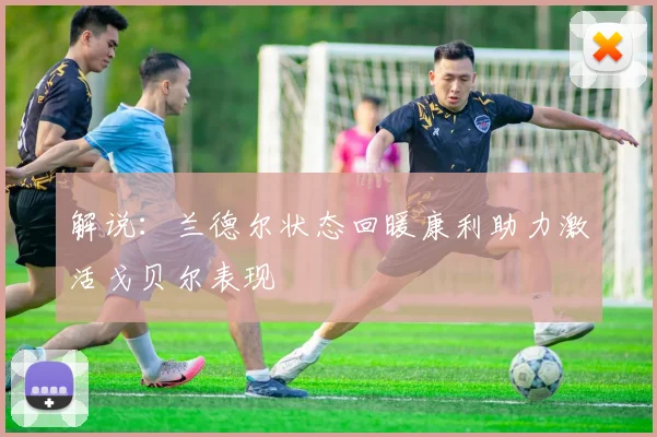 解说：兰德尔状态回暖康利助力激活戈贝尔表现