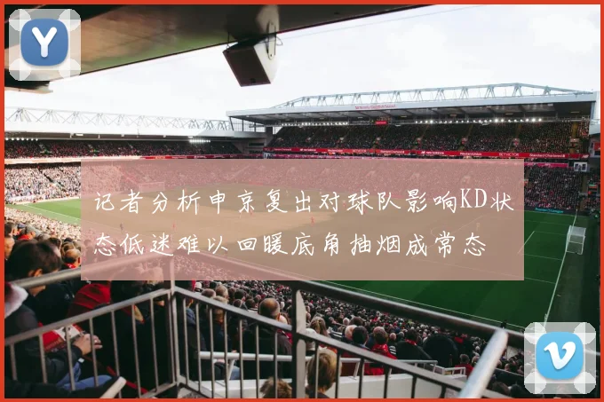 记者分析申京复出对球队影响KD状态低迷难以回暖底角抽烟成常态