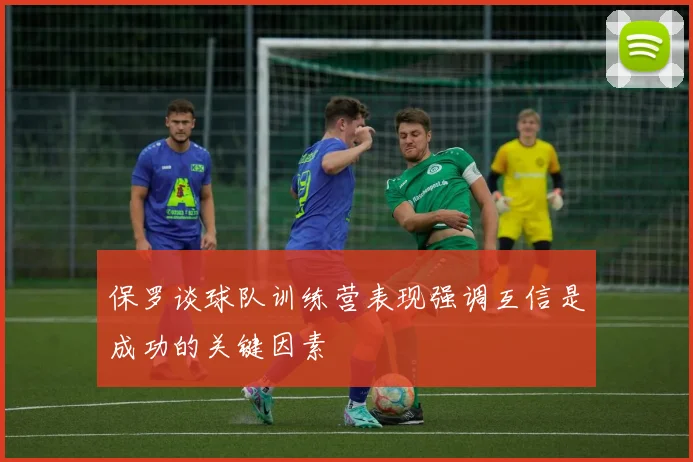 保罗谈球队训练营表现强调互信是成功的关键因素