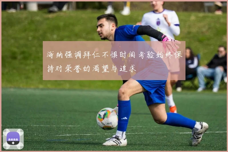 海纳强调拜仁不惧时间考验始终保持对荣誉的渴望与追求