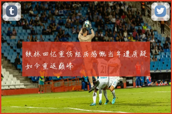 铁林回忆重伤经历感慨当年遭质疑如今重返巅峰