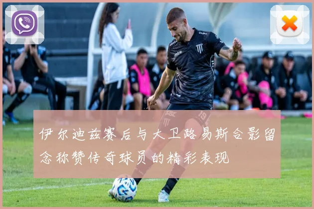 伊尔迪兹赛后与大卫路易斯合影留念称赞传奇球员的精彩表现