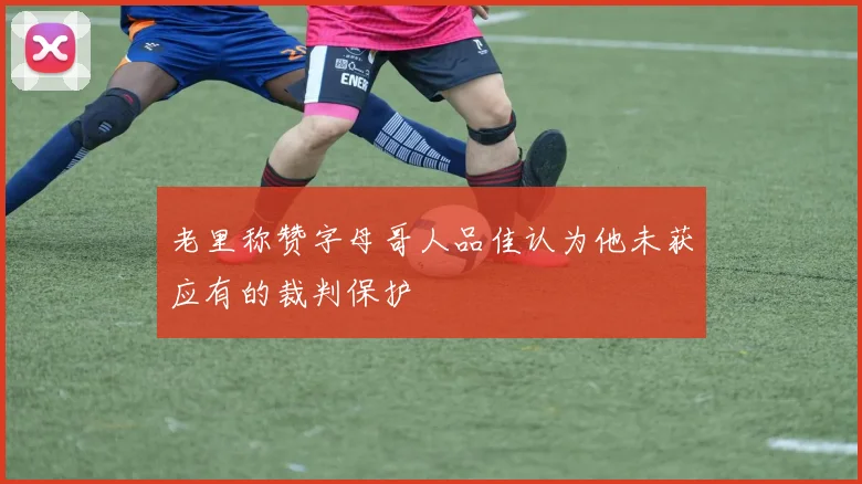 老里称赞字母哥人品佳认为他未获应有的裁判保护