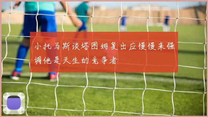 小托马斯谈塔图姆复出应慢慢来强调他是天生的竞争者
