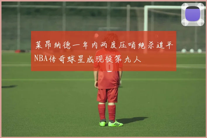 莱昂纳德一年内两度压哨绝杀追平NBA传奇球星成现役第九人