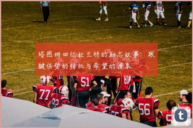 塔图姆回忆杜兰特的励志故事：跟腱伤势的转机与希望的源泉