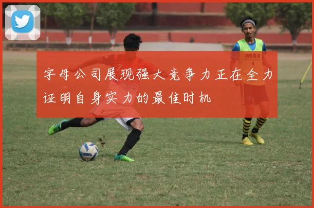 字母公司展现强大竞争力正在全力证明自身实力的最佳时机