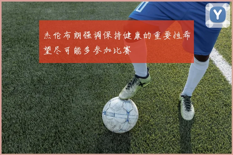 杰伦布朗强调保持健康的重要性希望尽可能多参加比赛