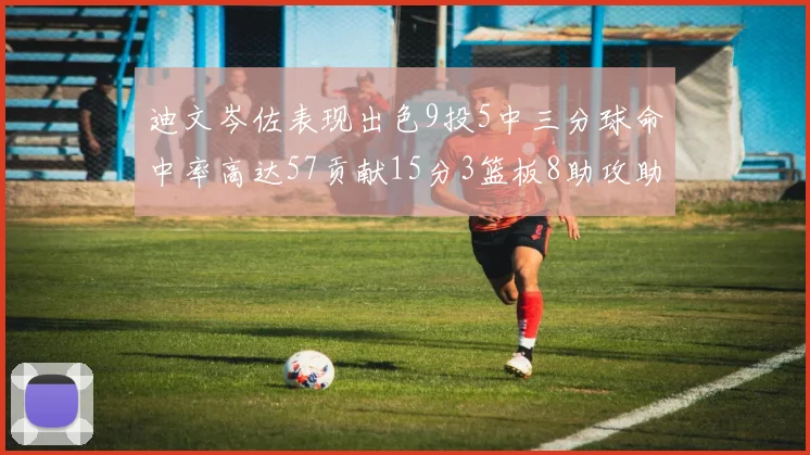 迪文岑佐表现出色9投5中三分球命中率高达57贡献15分3篮板8助攻助球队取胜