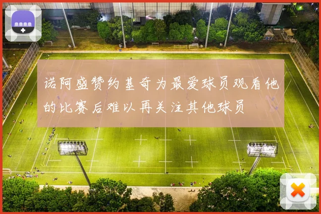 诺阿盛赞约基奇为最爱球员观看他的比赛后难以再关注其他球员