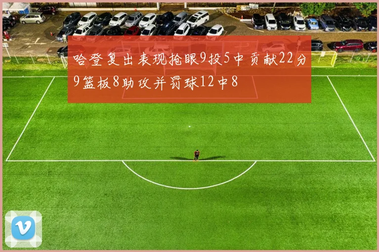 哈登复出表现抢眼9投5中贡献22分9篮板8助攻并罚球12中8