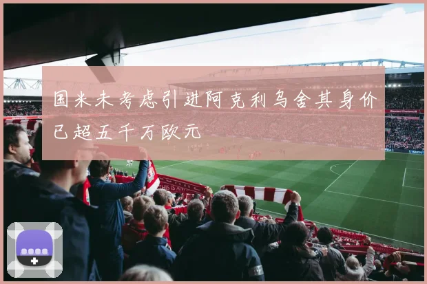 国米未考虑引进阿克利乌舍其身价已超五千万欧元