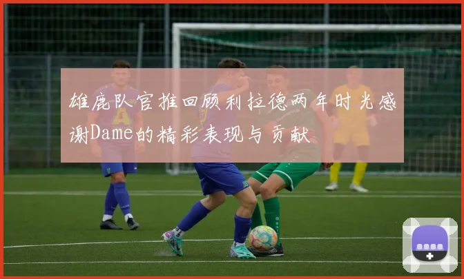 雄鹿队官推回顾利拉德两年时光感谢Dame的精彩表现与贡献