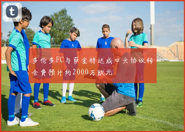 多伦多FC与萨金特达成口头协议转会费预计约2000万欧元