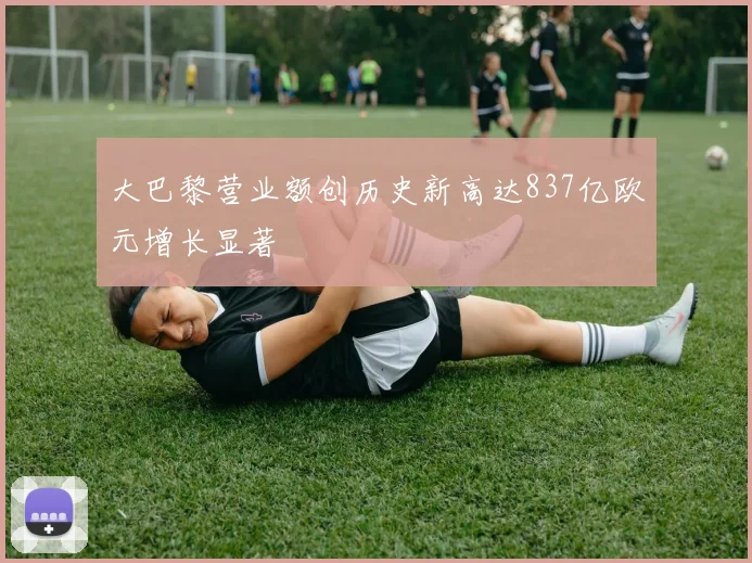 大巴黎营业额创历史新高达837亿欧元增长显著