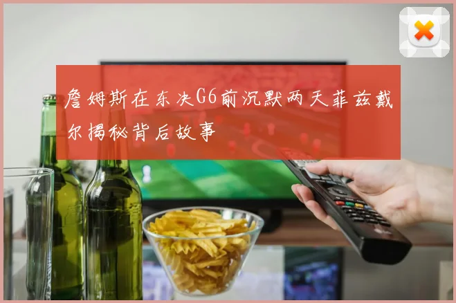 詹姆斯在东决G6前沉默两天菲兹戴尔揭秘背后故事
