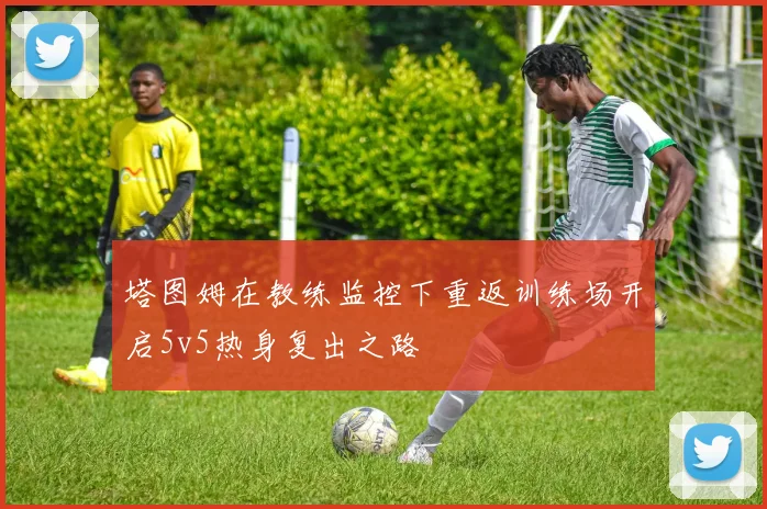 塔图姆在教练监控下重返训练场开启5v5热身复出之路