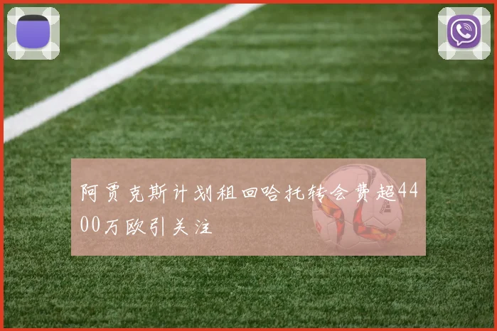 阿贾克斯计划租回哈托转会费超4400万欧引关注