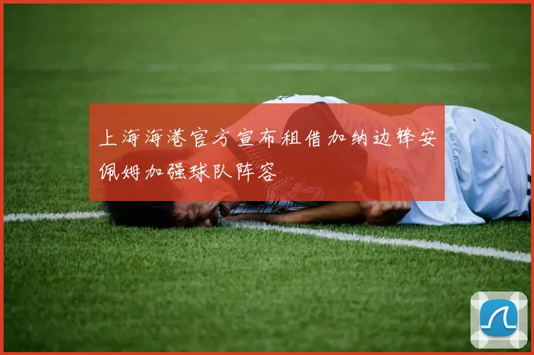 上海海港官方宣布租借加纳边锋安佩姆加强球队阵容