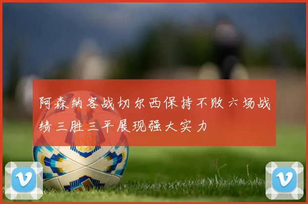 阿森纳客战切尔西保持不败六场战绩三胜三平展现强大实力